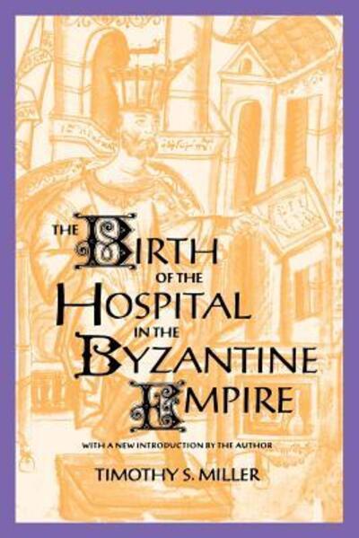 The Birth of the Hospital in the Byzantine Empire - Supplement to the Bulletin of the History of Medicine - Miller, Timothy S. (Professor, Salisbury State University) - Books - Johns Hopkins University Press - 9780801856570 - August 18, 1997