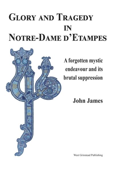 Cover for John James · Glory and Tragedy in Notre-Dame d'Etampes: A forgotten mystic endeavour and its brutal suppression (Hardcover Book) (2024)