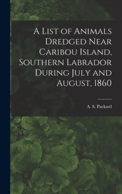 Cover for A S (Alpheus Spring) 1839 Packard · A List of Animals Dredged Near Caribou Island, Southern Labrador During July and August, 1860 [microform] (Innbunden bok) (2021)