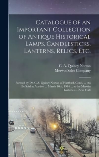 Cover for C A Quincy Norton · Catalogue of an Important Collection of Antique Historical Lamps, Candlesticks, Lanterns, Relics, Etc.: Formed by Dr. C.A. Quincy Norton of Hartford, Conn. ...: to Be Sold at Auction ... March 10th, 1914 ... at the Merwin Galleries ... New York (Hardcover Book) (2021)