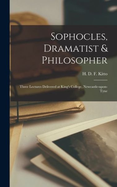 Cover for H D F (Humphrey Davy Findley) Kitto · Sophocles, Dramatist &amp; Philosopher; Three Lectures Delivered at King's College, Newcastle-upon-Tyne (Hardcover Book) (2021)