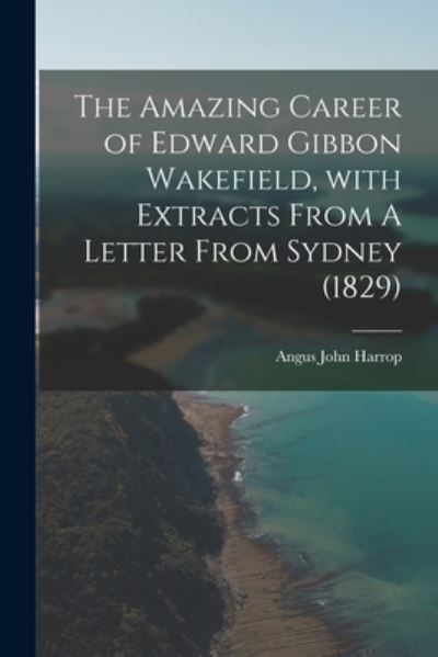 Cover for Angus John 1900- Harrop · The Amazing Career of Edward Gibbon Wakefield, With Extracts From A Letter From Sydney (1829) (Paperback Book) (2021)