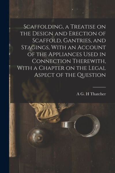 Scaffolding, a Treatise on the Design and Erection of Scaffold, Gantries, and Stagings, with an Account of the Appliances Used in Connection Therewith, with a Chapter on the Legal Aspect of the Question - A. G. H. Thatcher - Bøger - Creative Media Partners, LLC - 9781015782570 - 27. oktober 2022