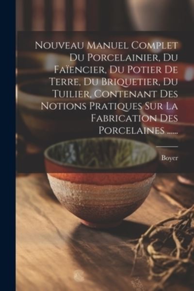 Cover for Boyer (Firm) · Nouveau Manuel Complet du Porcelainier, du Faïencier, du Potier de Terre, du Briquetier, du Tuilier, Contenant des Notions Pratiques Sur la Fabrication des Porcelaines ... ... (Book) (2023)