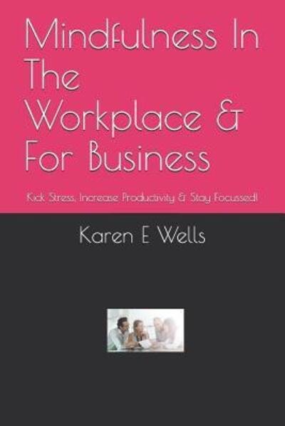 Mindfulness In The Workplace & For Business - Karen E Wells - Bücher - Independently Published - 9781082489570 - 25. Juli 2019