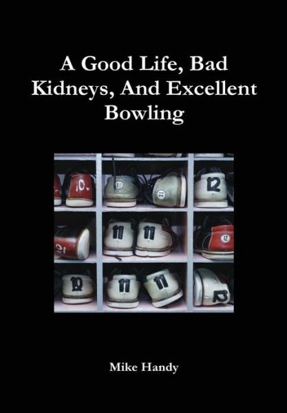 Cover for Mike Handy · A Good Life, Bad Kidneys, and Excellent Bowling (Inbunden Bok) (2012)