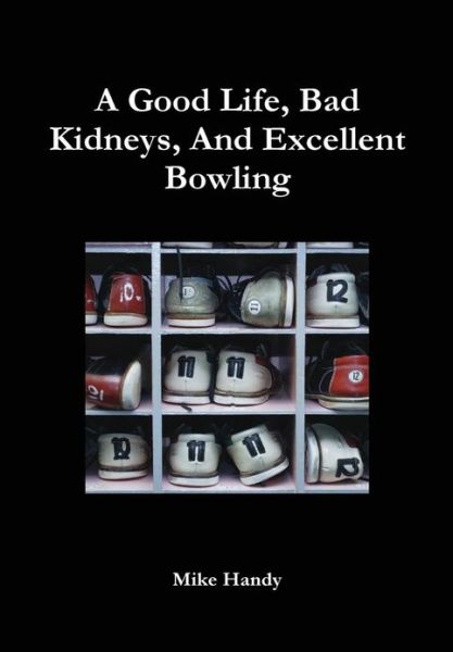 Mike Handy · A Good Life, Bad Kidneys, and Excellent Bowling (Hardcover Book) (2012)