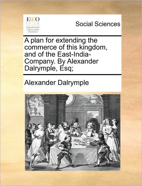 Cover for Alexander Dalrymple · A Plan for Extending the Commerce of This Kingdom, and of the East-india-company. by Alexander Dalrymple, Esq; (Taschenbuch) (2010)
