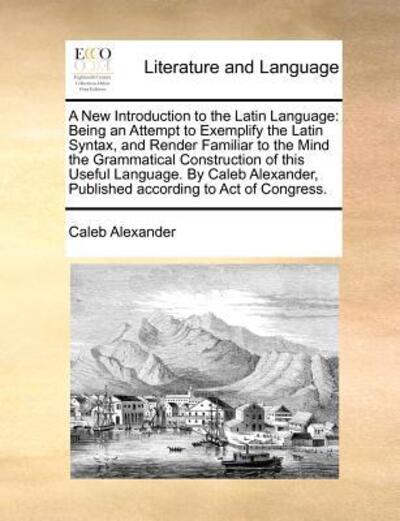 Cover for Caleb Alexander · A New Introduction to the Latin Language: Being an Attempt to Exemplify the Latin Syntax, and Render Familiar to the Mind the Grammatical Construction O (Paperback Book) (2010)