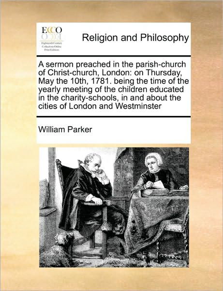 Cover for William Parker · A Sermon Preached in the Parish-church of Christ-church, London: on Thursday, May the 10th, 1781. Being the Time of the Yearly Meeting of the Children ... About the Cities of London and Westminster (Taschenbuch) (2010)