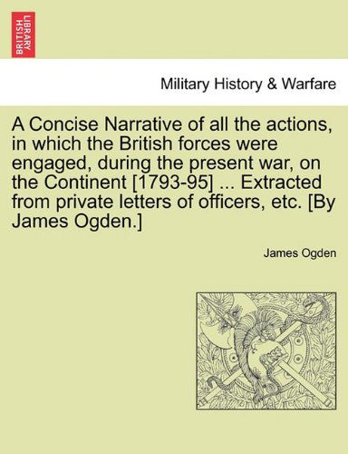 Cover for James Ogden · A Concise Narrative of All the Actions, in Which the British Forces Were Engaged, During the Present War, on the Continent [1793-95] ... Extracted ... Letters of Officers, Etc. [by James Ogden.] (Paperback Book) (2011)