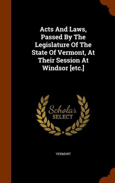 Acts and Laws, Passed by the Legislature of the State of Vermont, at Their Session at Windsor [Etc.] - Vermont - Books - Arkose Press - 9781344868570 - October 18, 2015