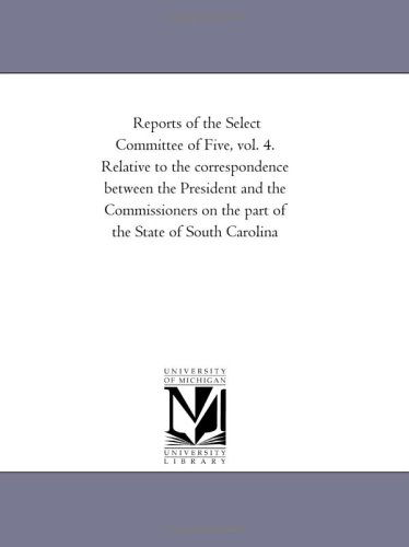 Cover for Michigan Historical Reprint Series · Reports of the Select Committee of Five, Vol. 4. Relative to the Correspondence Between the President and the Commissioners on the Part of the State of South Carolina (Paperback Bog) (2011)