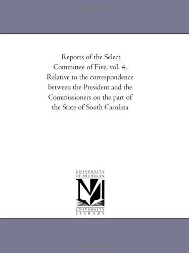 Cover for Michigan Historical Reprint Series · Reports of the Select Committee of Five, Vol. 4. Relative to the Correspondence Between the President and the Commissioners on the Part of the State of South Carolina (Paperback Book) (2011)
