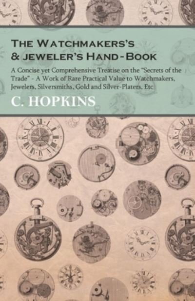 Cover for C Hopkins · The Watchmakers's and jeweler's Hand-Book - A Concise yet Comprehensive Treatise on the Secrets of the Trade - A Work of Rare Practical Value to Watchmakers, Jewelers, Silversmiths, Gold and Silver-Platers, Etc (Paperback Bog) (2016)