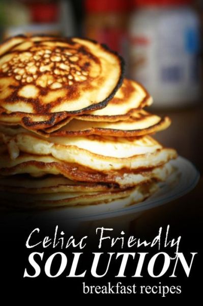 Cover for Celiac Friendly Solution · Celiac Friendly Solution - Breakfast Recipes: Ultimate Celiac Cookbook Series for Celiac Disease and Gluten Sensitivity (Paperback Book) (2014)