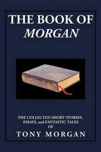 Cover for Tony Morgan · The Book of Morgan: the Collected Short Stories, Essays and Fantastic Tales (Taschenbuch) (2015)
