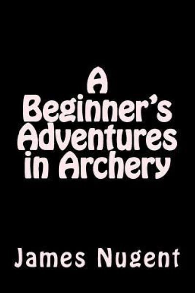 Cover for James Nugent · A Beginner's Adventures in Archery (Paperback Book) (2016)