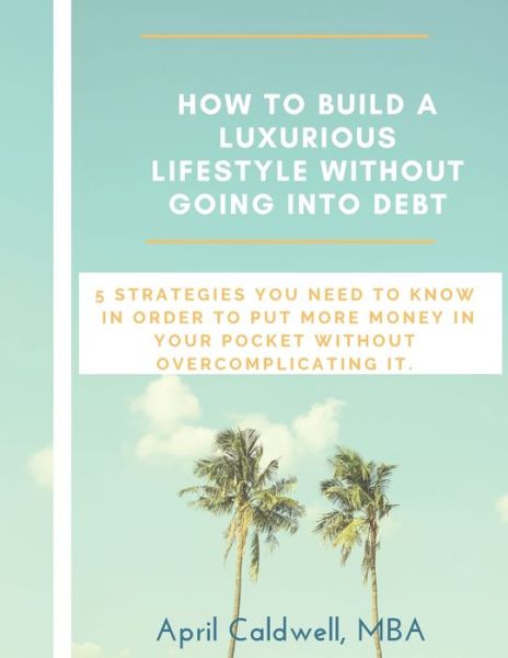 Cover for April Caldwell Mba · How to Build a Luxurious Lifestyle Without Going Into Debt (Paperback Book) (2018)