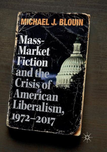 Mass-Market Fiction and the Crisis of American Liberalism, 1972-2017 - Michael J. Blouin - Książki - Springer Nature Switzerland AG - 9783030077570 - 10 stycznia 2019