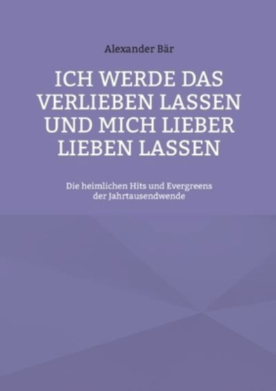 Ich werde das Verlieben lassen und mich lieber lieben lassen: Die heimlichen Hits und Evergreens der Jahrtausendwende - Bar Alexander Bar - Books - Books on Demand - 9783756834570 - September 28, 2022