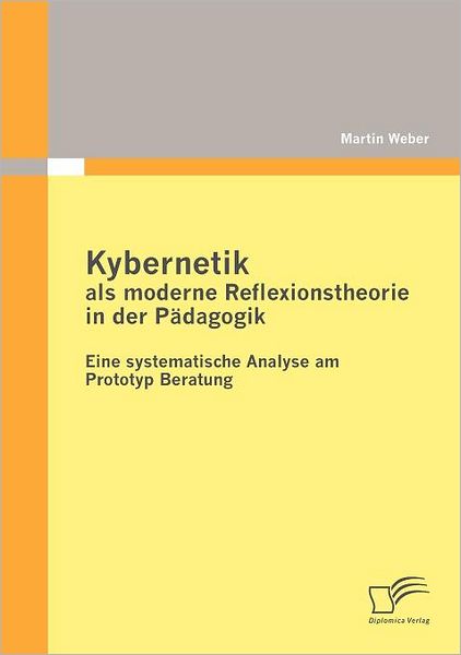 Kybernetik Als Moderne Reflexionstheorie in Der Pädagogik: Eine Systematische Analyse Am Prototyp Beratung - Martin Weber - Książki - Diplomica Verlag - 9783842878570 - 10 kwietnia 2012