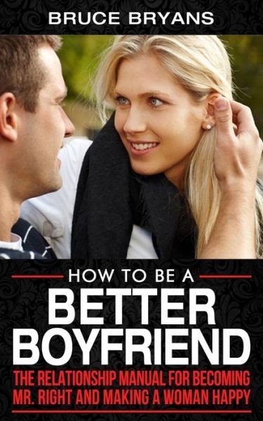 Cover for Bruce Bryans · How To Be A Better Boyfriend: The Relationship Manual for Becoming Mr. Right and Making a Woman Happy - Smart Dating Books for Men (Pocketbok) (2020)