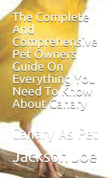 The Complete And Comprehensive Pet Owners Guide On Everything You Need To Know About Canary - Joe Jackson - Boeken - Independently Published - 9798671337570 - 1 augustus 2020