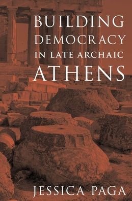 Cover for Paga, Jessica (Associate Professor of Classical Studies, Associate Professor of Classical Studies, William &amp; Mary) · Building Democracy in Late Archaic Athens (Hardcover Book) (2021)