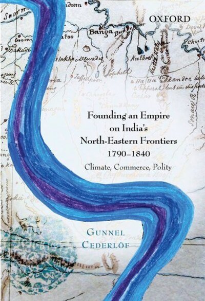 Cover for Cederlof, Gunnel (, Professor, Department of History, Uppsala University, Sweden) · Founding an Empire on India's North-Eastern Frontiers, 1790-1840: Climate, Commerce, Polity (Gebundenes Buch) (2013)