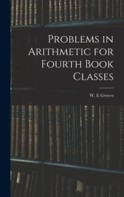 Cover for W E Groves · Problems in Arithmetic for Fourth Book Classes (Hardcover bog) (2021)