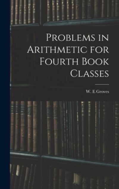 Cover for W E Groves · Problems in Arithmetic for Fourth Book Classes (Hardcover bog) (2021)