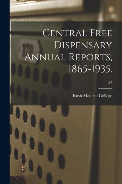Cover for Rush Medical College · Central Free Dispensary Annual Reports, 1865-1935.; 27 (Pocketbok) (2021)