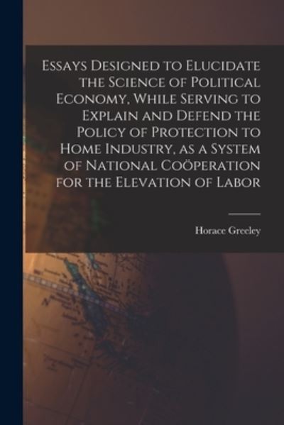 Cover for Horace 1811-1872 Greeley · Essays Designed to Elucidate the Science of Political Economy [microform], While Serving to Explain and Defend the Policy of Protection to Home Industry, as a System of National Coo&amp;#776; peration for the Elevation of Labor (Taschenbuch) (2021)