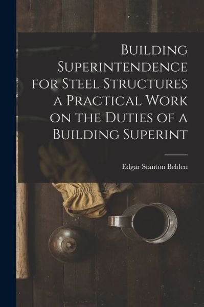 Cover for Edgar Stanton Belden · Building Superintendence for Steel Structures a Practical Work on the Duties of a Building Superint (Book) (2022)