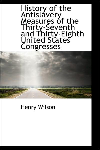 Cover for Henry Wilson · History of the Antislavery Measures of the Thirty-seventh and Thirty-eighth United States Congresses (Hardcover Book) (2009)