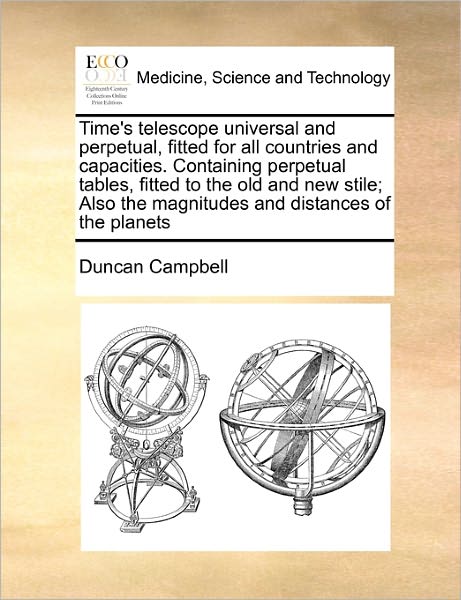 Time's Telescope Universal and Perpetual, Fitted for All Countries and Capacities. Containing Perpetual Tables, Fitted to the Old and New Stile; Also - Duncan Campbell - Books - Gale Ecco, Print Editions - 9781170787571 - October 20, 2010