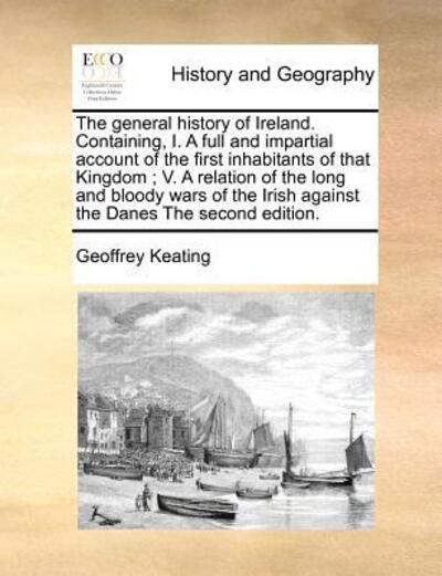 The General History of Ireland. Containing, I. a Full and Impartial Account of the First Inhabitants of That Kingdom; V. a Relation of the Long and Bloody - Geoffrey Keating - Livros - Gale Ecco, Print Editions - 9781170860571 - 20 de outubro de 2010