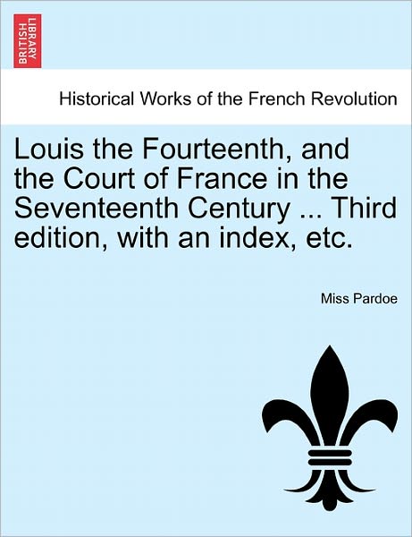 Cover for Miss Pardoe · Louis the Fourteenth, and the Court of France in the Seventeenth Century ... Third Edition, with an Index, Etc. (Paperback Book) (2011)