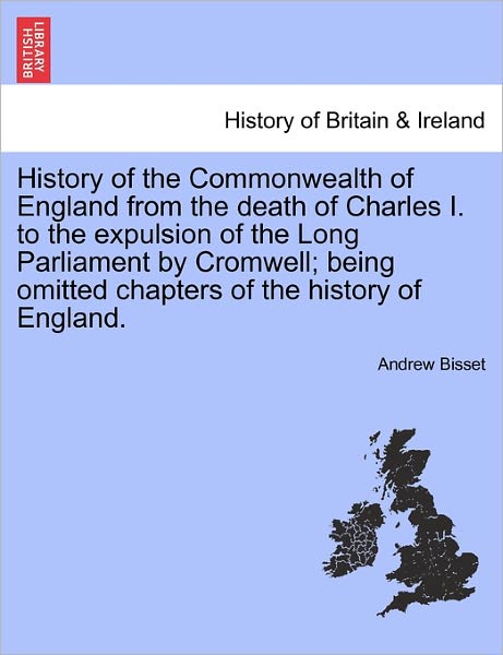 Andrew Bisset · History of the Commonwealth of England from the Death of Charles I. to the Expulsion of the Long Parliament by Cromwell; Being Omitted Chapters of the History of England. (Paperback Book) (2011)