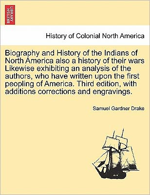 Biography and History of the Indians of North America Also a History of Their Wars Likewise Exhibiting an Analysis of the Authors, Who Have Written Upon First Peopling of America. Third Edition, with Additions Corrections and Engravings Seventh Edition. - Samuel Gardner Drake - Books - British Library, Historical Print Editio - 9781241702571 - May 25, 2011