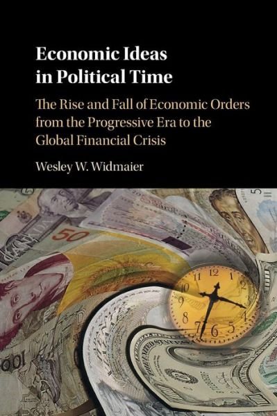Cover for Widmaier, Wesley W. (Griffith University, Queensland) · Economic Ideas in Political Time: The Rise and Fall of Economic Orders from the Progressive Era to the Global Financial Crisis (Paperback Book) (2016)