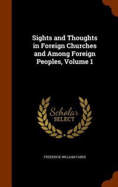 Cover for Frederick William Faber · Sights and Thoughts in Foreign Churches and Among Foreign Peoples, Volume 1 (Hardcover Book) (2015)