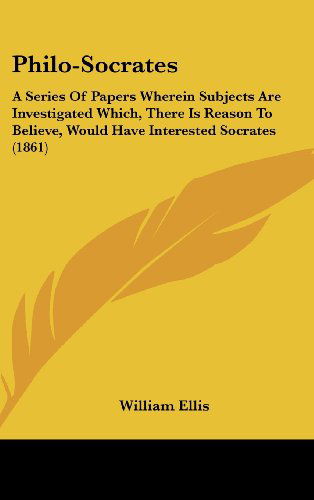 Philo-socrates: a Series of Papers Wherein Subjects Are Investigated Which, There is Reason to Believe, Would Have Interested Socrates (1861) - William Ellis - Książki - Kessinger Publishing, LLC - 9781436506571 - 2 czerwca 2008