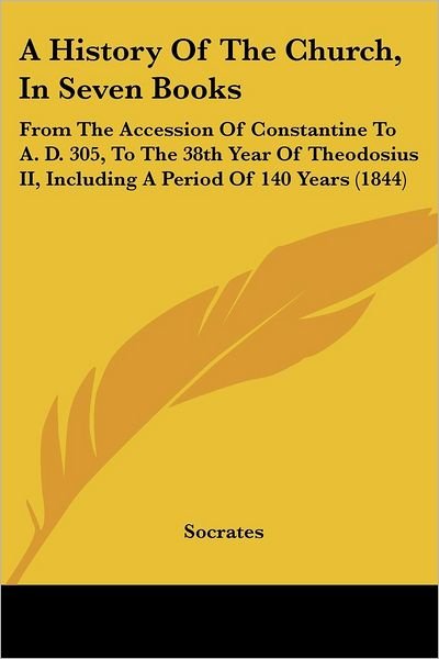 A History of the Church, in Seven Books: from the Accession of Constantine to A. D. 305, to the 38th Year of Theodosius Ii, Including a Period of 140 Years (1844) - Socrates - Books - Kessinger Publishing, LLC - 9781436733571 - June 29, 2008