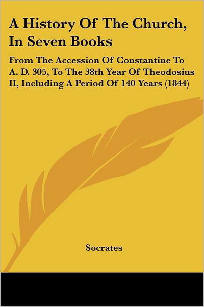 A History of the Church, in Seven Books: from the Accession of Constantine to A. D. 305, to the 38th Year of Theodosius Ii, Including a Period of 140 Years (1844) - Socrates - Książki - Kessinger Publishing, LLC - 9781436733571 - 29 czerwca 2008