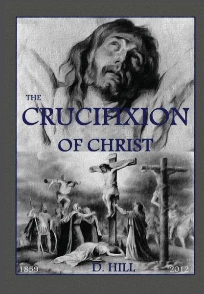 The Crucifixion of Christ: Second Edition - D H Hill - Bücher - Createspace - 9781480152571 - 20. Oktober 2012