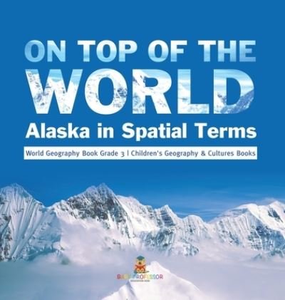 Cover for Baby Professor · On Top of the World: Alaska in Spatial Terms World Geography Book Grade 3 Children's Geography &amp; Cultures Books (Inbunden Bok) (2021)