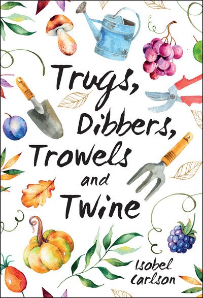 Cover for Isobel Carlson · Trugs, Dibbers, Trowels and Twine: Gardening Tips, Words of Wisdom and Inspiration on the Simplest of Pleasures (Hardcover bog) (2018)