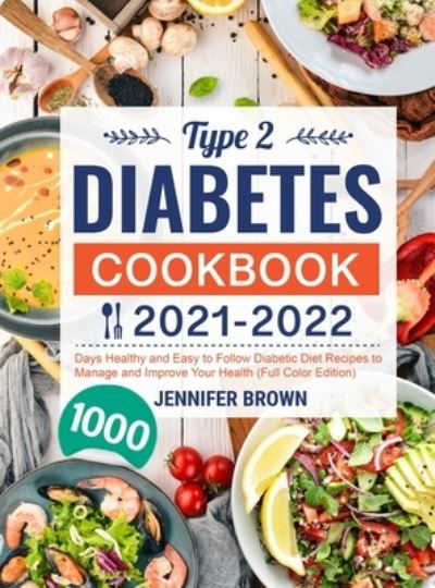 Cover for Jennifer Brown · Type 2 Diabetes Cookbook 2021-2022: 1000 Days Healthy and Easy to Follow Diabetic Diet Recipes to Manage and Improve Your Health (Hardcover Book) [Full Color edition] (2021)